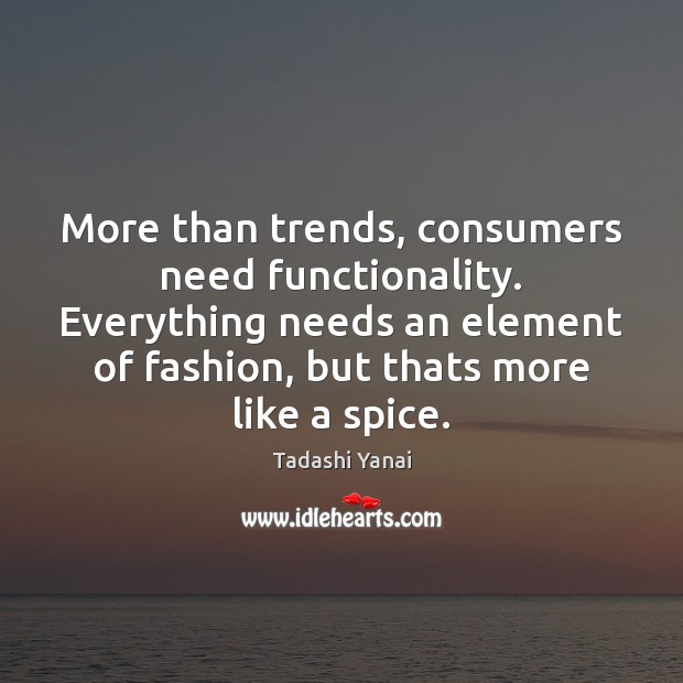 More than trends, consumers need functionality. Everything needs an element of fashion, Tadashi Yanai Picture Quote