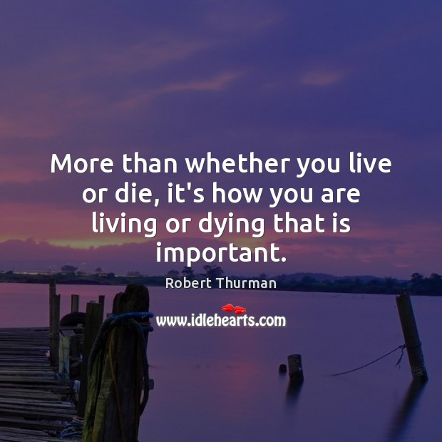 More than whether you live or die, it’s how you are living or dying that is important. Image