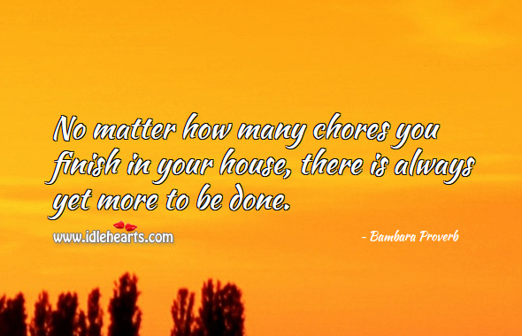 No matter how many chores you finish in your house, there is always yet more to be done. Bambara Proverbs Image