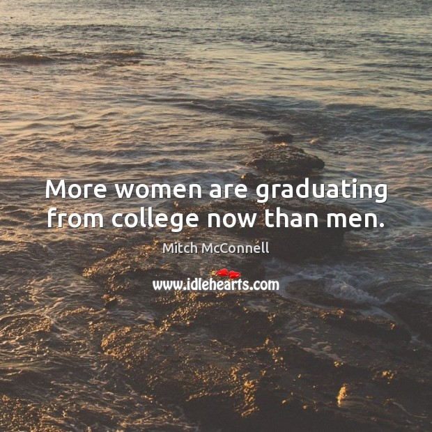 More women are graduating from college now than men. Mitch McConnell Picture Quote