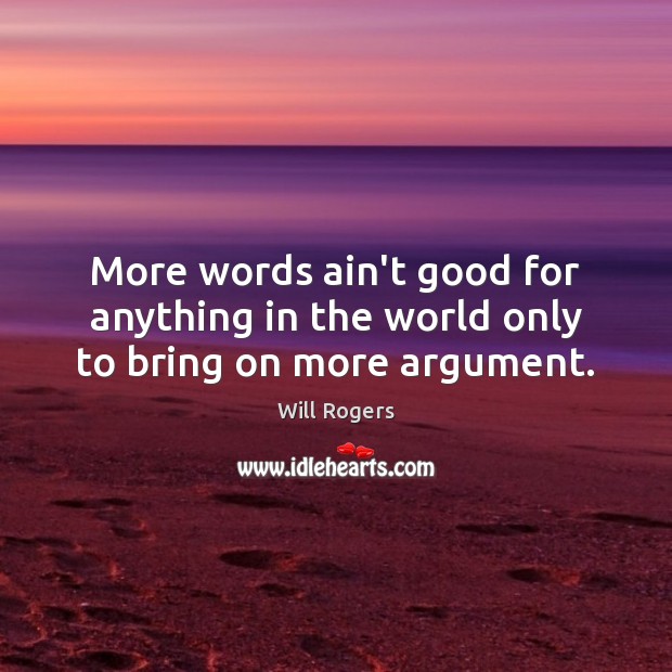 More words ain’t good for anything in the world only to bring on more argument. Will Rogers Picture Quote