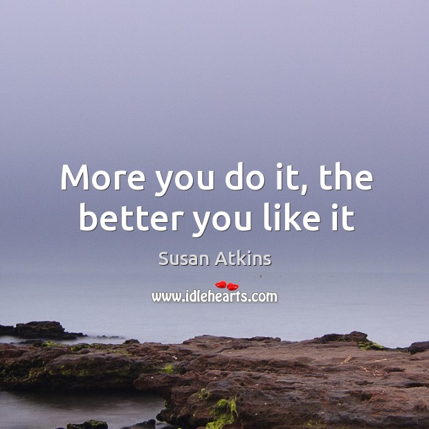 More you do it, the better you like it Susan Atkins Picture Quote