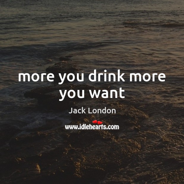 More you drink more you want Jack London Picture Quote