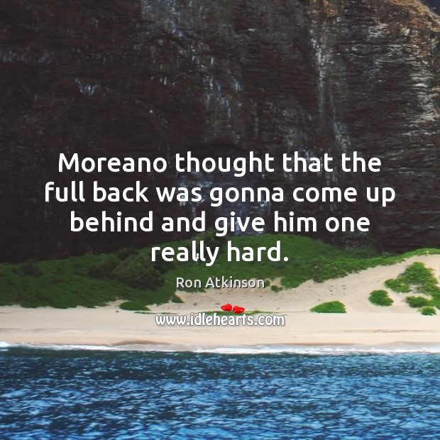 Moreano thought that the full back was gonna come up behind and give him one really hard. Ron Atkinson Picture Quote