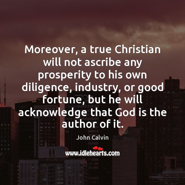 Moreover, a true Christian will not ascribe any prosperity to his own John Calvin Picture Quote