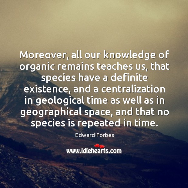 Moreover, all our knowledge of organic remains teaches us, that species have a definite existence Edward Forbes Picture Quote