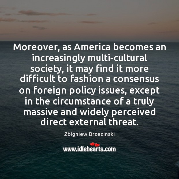 Moreover, as America becomes an increasingly multi-cultural society, it may find it Zbigniew Brzezinski Picture Quote