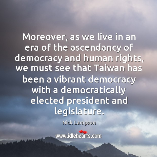 Moreover, as we live in an era of the ascendancy of democracy and human rights Nick Lampson Picture Quote