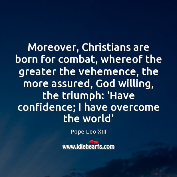 Moreover, Christians are born for combat, whereof the greater the vehemence, the Pope Leo XIII Picture Quote