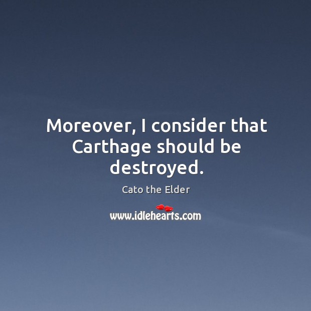 Moreover, I consider that Carthage should be destroyed. Cato the Elder Picture Quote