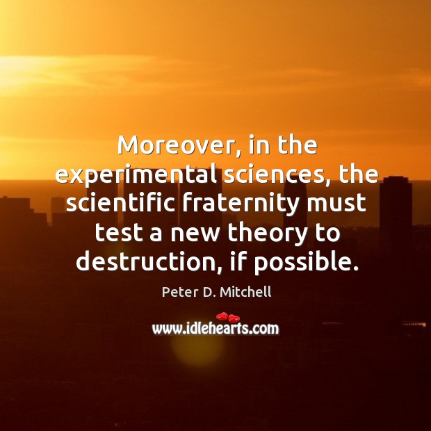 Moreover, in the experimental sciences, the scientific fraternity must test a new theory to destruction, if possible. Image