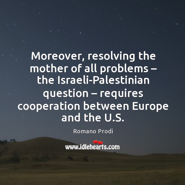 Moreover, resolving the mother of all problems – the israeli-palestinian question – requires cooperation between europe and the u.s. Romano Prodi Picture Quote