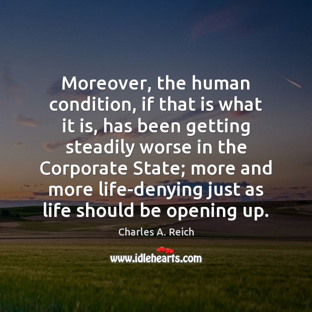 Moreover, the human condition, if that is what it is, has been Charles A. Reich Picture Quote