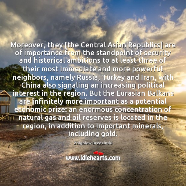 Moreover, they [the Central Asian Republics] are of importance from the standpoint Zbigniew Brzezinski Picture Quote