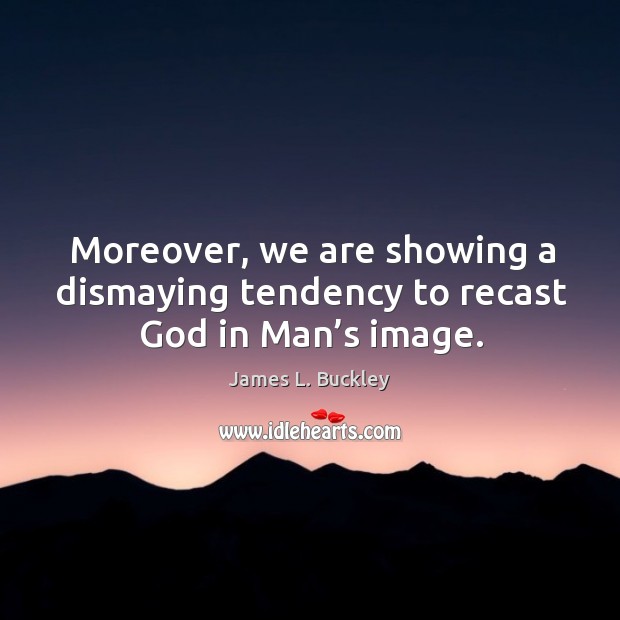 Moreover, we are showing a dismaying tendency to recast God in man’s image. James L. Buckley Picture Quote