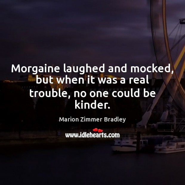 Morgaine laughed and mocked, but when it was a real trouble, no one could be kinder. Marion Zimmer Bradley Picture Quote