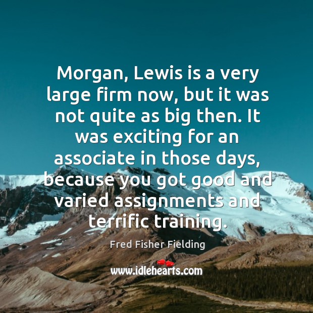 Morgan, lewis is a very large firm now, but it was not quite as big then. Fred Fisher Fielding Picture Quote