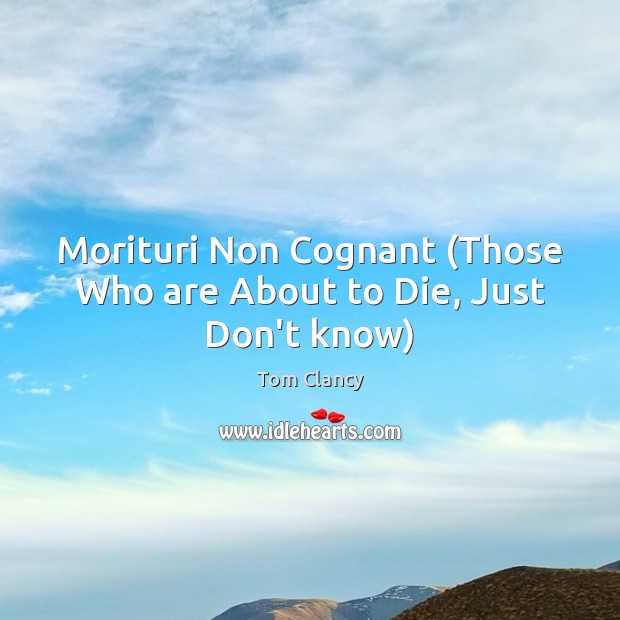 Morituri Non Cognant (Those Who are About to Die, Just Don’t know) Tom Clancy Picture Quote