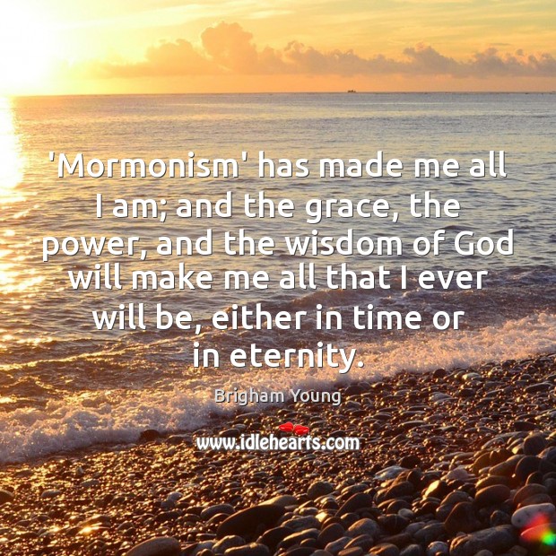 ‘Mormonism’ has made me all I am; and the grace, the power, Brigham Young Picture Quote
