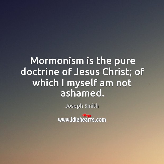 Mormonism is the pure doctrine of jesus christ; of which I myself am not ashamed. Joseph Smith Picture Quote