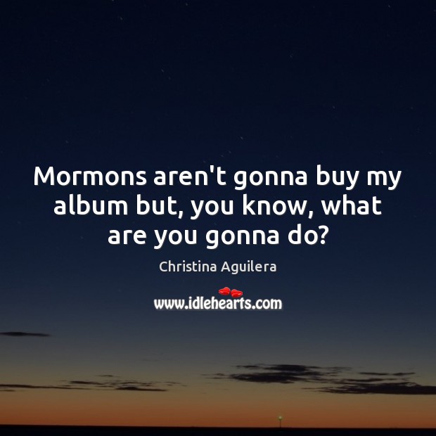 Mormons aren’t gonna buy my album but, you know, what are you gonna do? Image