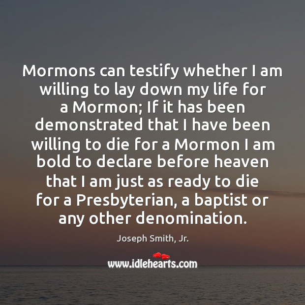 Mormons can testify whether I am willing to lay down my life Joseph Smith, Jr. Picture Quote