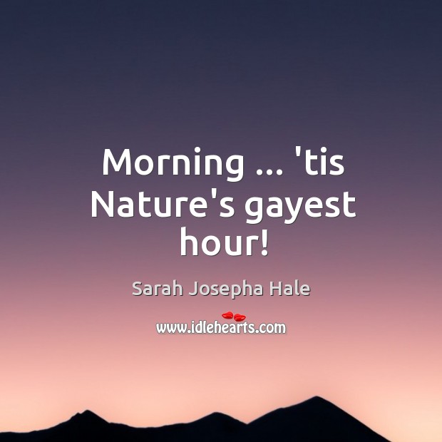 Morning … ’tis Nature’s gayest hour! Sarah Josepha Hale Picture Quote