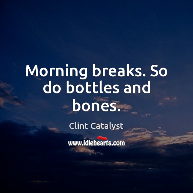 Morning breaks. So do bottles and bones. Clint Catalyst Picture Quote