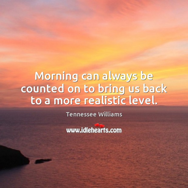 Morning can always be counted on to bring us back to a more realistic level. Tennessee Williams Picture Quote