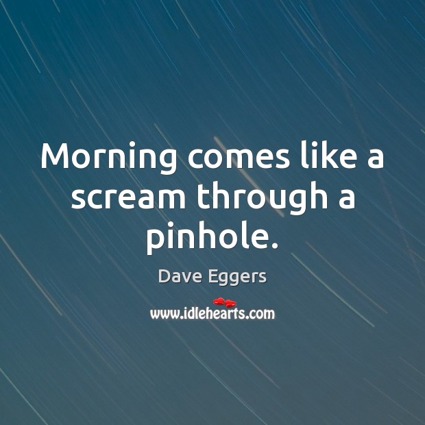 Morning comes like a scream through a pinhole. Dave Eggers Picture Quote