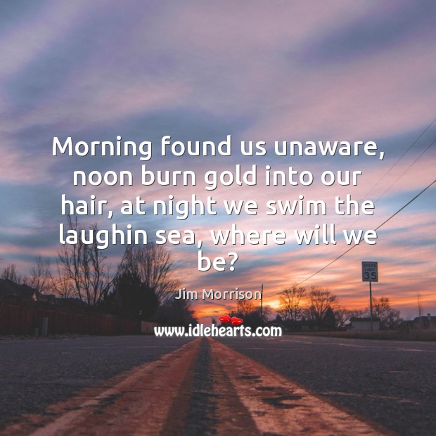 Morning found us unaware, noon burn gold into our hair, at night Jim Morrison Picture Quote