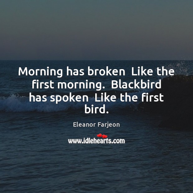 Morning has broken  Like the first morning.  Blackbird has spoken  Like the first bird. Eleanor Farjeon Picture Quote