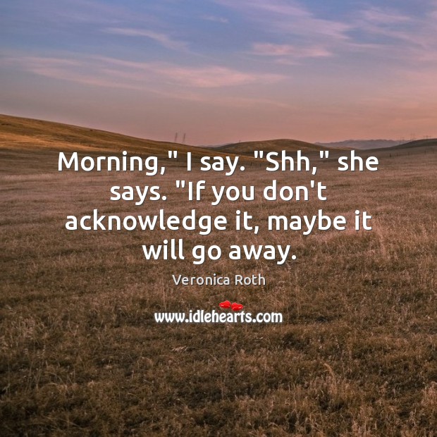 Morning,” I say. “Shh,” she says. “If you don’t acknowledge it, maybe it will go away. Veronica Roth Picture Quote
