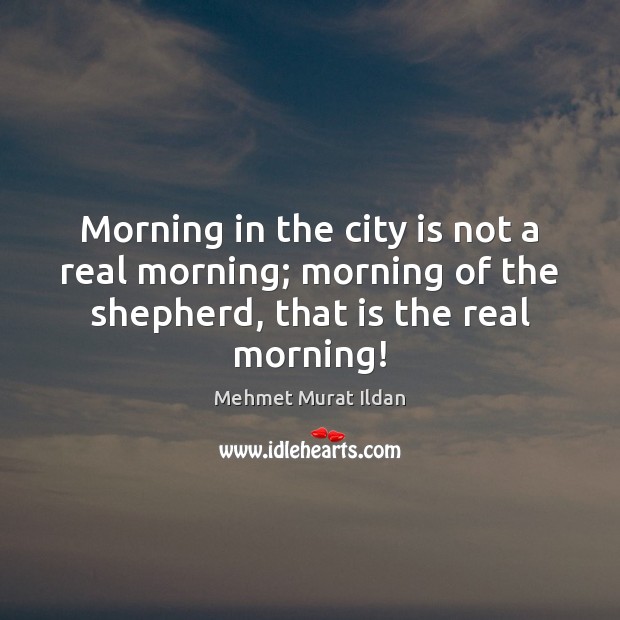 Morning in the city is not a real morning; morning of the Mehmet Murat Ildan Picture Quote