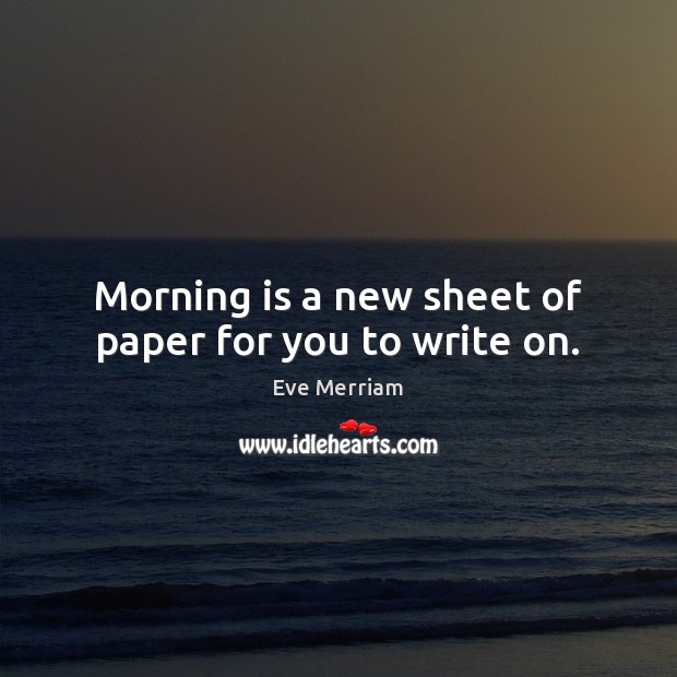 Morning is a new sheet of paper for you to write on. Eve Merriam Picture Quote