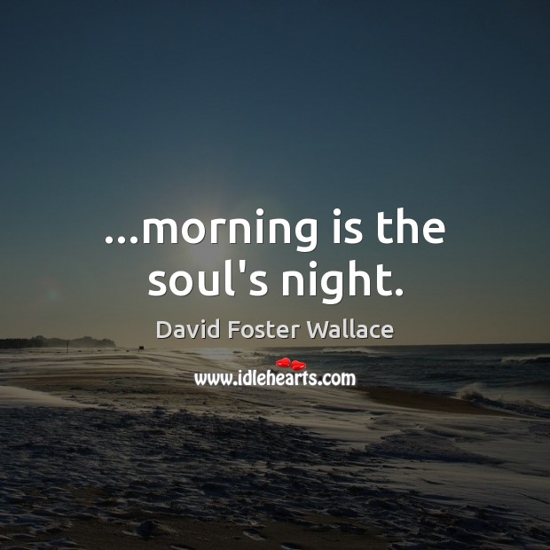 …morning is the soul’s night. David Foster Wallace Picture Quote