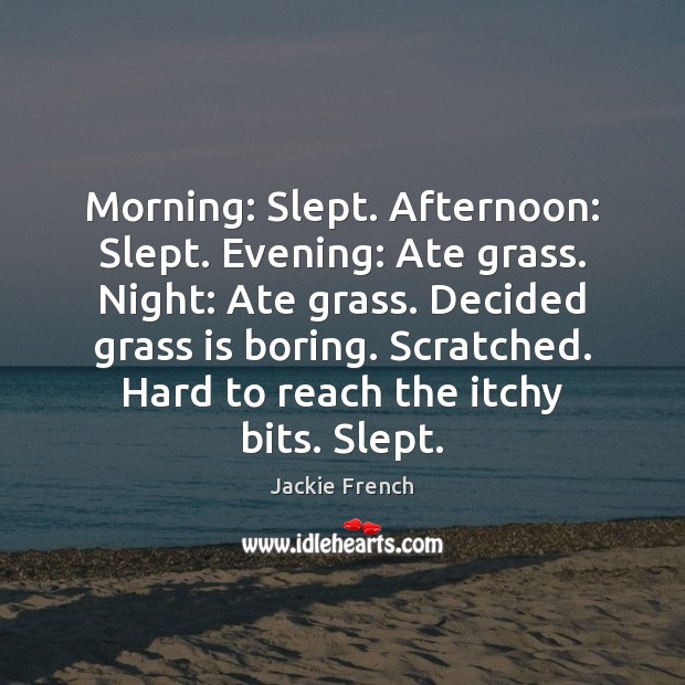 Morning: Slept. Afternoon: Slept. Evening: Ate grass. Night: Ate grass. Decided grass Jackie French Picture Quote