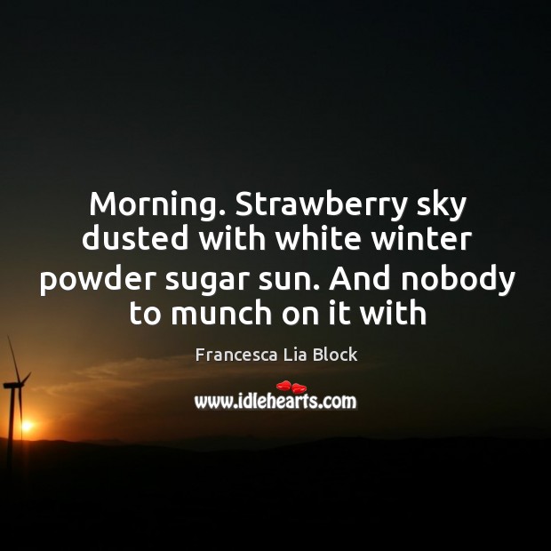 Morning. Strawberry sky dusted with white winter powder sugar sun. And nobody Francesca Lia Block Picture Quote
