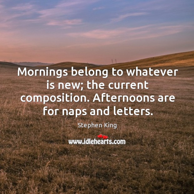 Mornings belong to whatever is new; the current composition. Afternoons are for Image