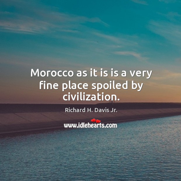 Morocco as it is is a very fine place spoiled by civilization. Richard H. Davis Jr. Picture Quote