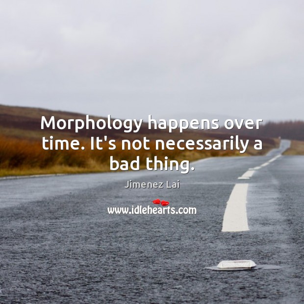Morphology happens over time. It’s not necessarily a bad thing. Jimenez Lai Picture Quote