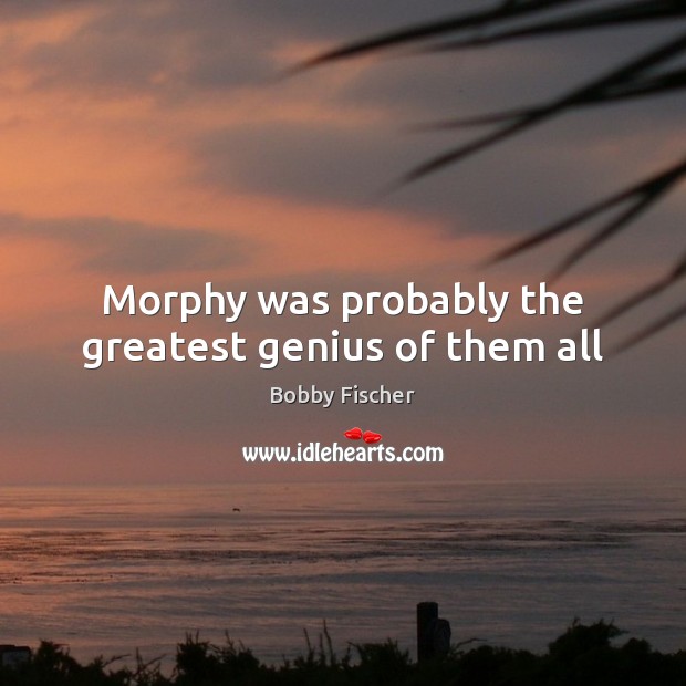 Morphy was probably the greatest genius of them all Bobby Fischer Picture Quote