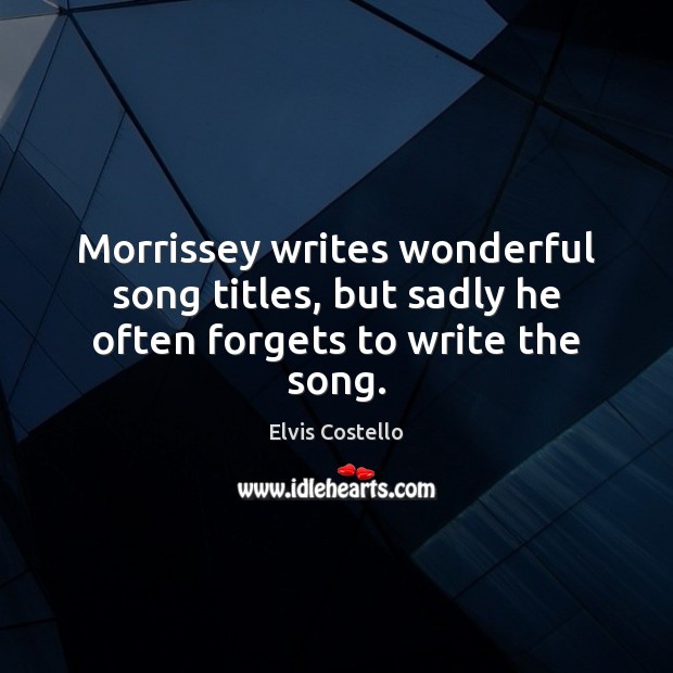 Morrissey writes wonderful song titles, but sadly he often forgets to write the song. Elvis Costello Picture Quote