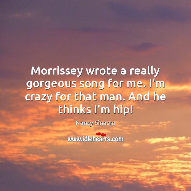 Morrissey wrote a really gorgeous song for me. I’m crazy for that Nancy Sinatra Picture Quote