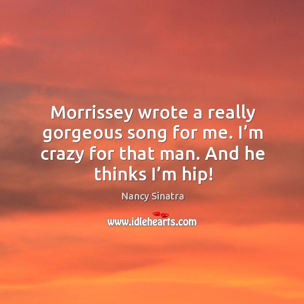 Morrissey wrote a really gorgeous song for me. I’m crazy for that man. And he thinks I’m hip! Nancy Sinatra Picture Quote