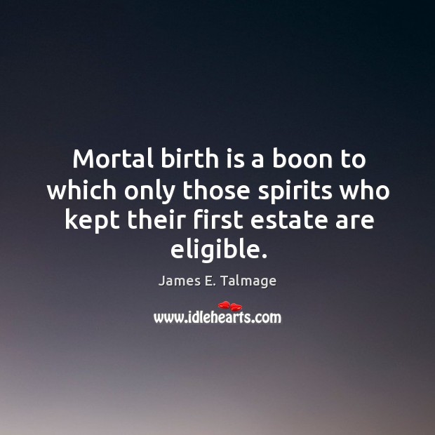 Mortal birth is a boon to which only those spirits who kept James E. Talmage Picture Quote