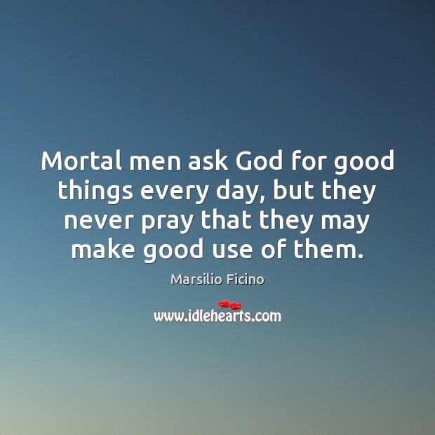 Mortal men ask God for good things every day, but they never Marsilio Ficino Picture Quote
