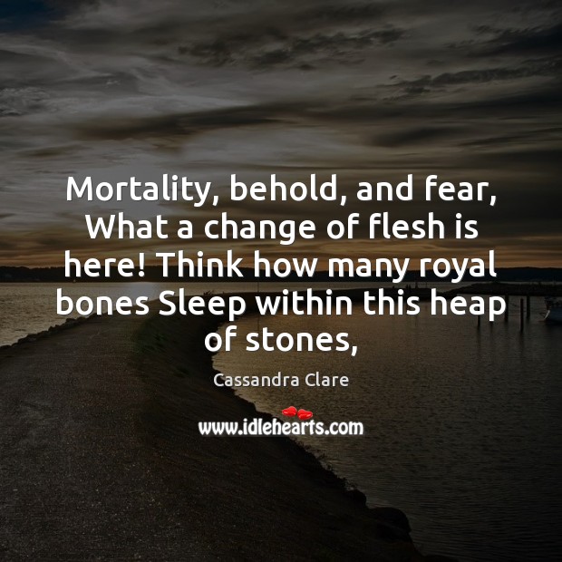Mortality, behold, and fear, What a change of flesh is here! Think Cassandra Clare Picture Quote