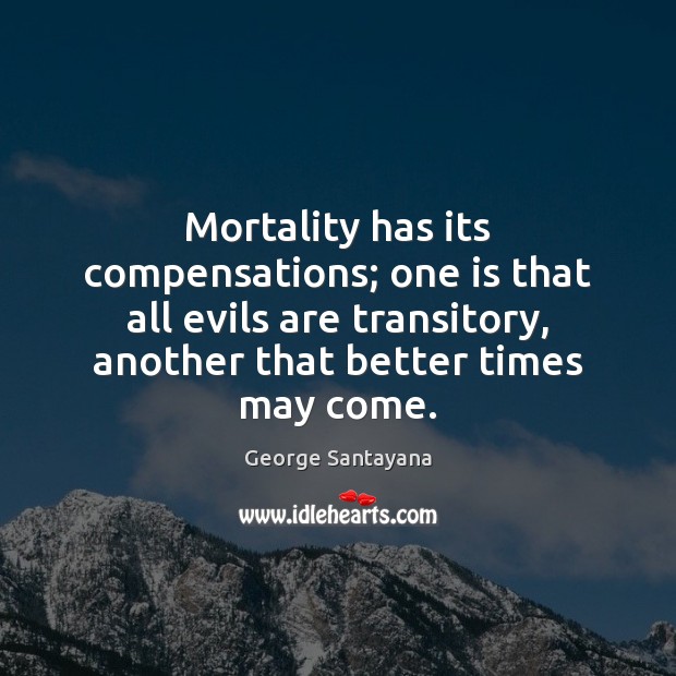 Mortality has its compensations; one is that all evils are transitory, another George Santayana Picture Quote