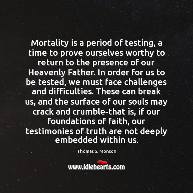 Mortality is a period of testing, a time to prove ourselves worthy Thomas S. Monson Picture Quote